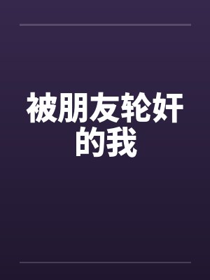 被朋友轮奸的我