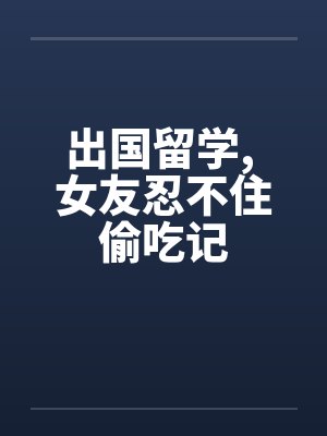 出国留学, 女友忍不住偷吃记 出国留学, 女友忍不住偷吃记