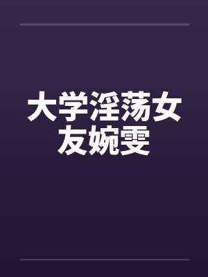 大学淫荡女友婉雯 大学淫荡女友婉雯