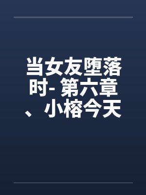 当女友堕落时- 第六章、小榕今天危险期