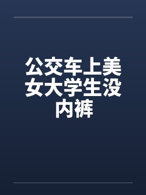 公交车上美女大学生没内裤 公交车上美女大学生没内裤