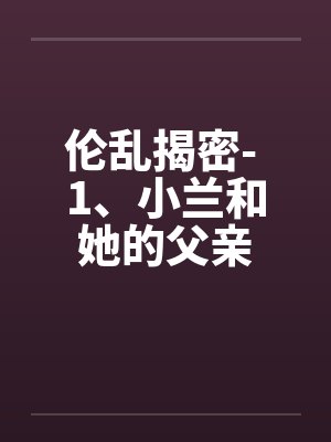 伦乱揭密- 1、小兰和她的父亲 伦乱揭密- 1、小兰和她的父亲