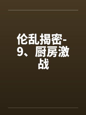伦乱揭密- 9、厨房激战 伦乱揭密- 9、厨房激战