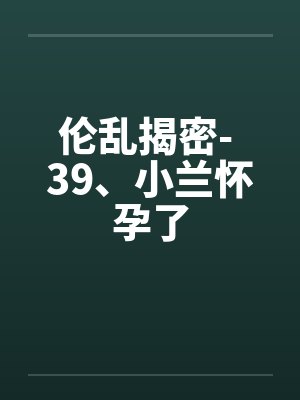 伦乱揭密- 39、小兰怀孕了 伦乱揭密- 39、小兰怀孕了