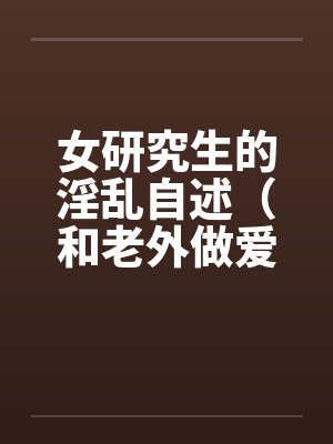 女研究生的淫乱自述(和老外做爱,我今生最满意的一次性爱 ) 女研究生的淫乱自述(和老外做爱,我今生最满意的一次性爱 )