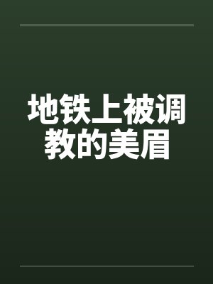 地铁上被调教的美眉 地铁上被调教的美眉